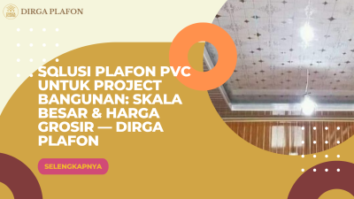 Solusi Plafon PVC untuk Project Bangunan: Skala Besar & Harga Grosir — Dirga Plafon
